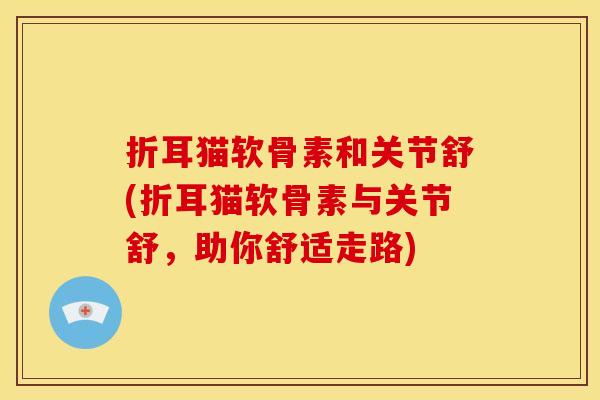 折耳猫软骨素和关节舒(折耳猫软骨素与关节舒，助你舒适走路)