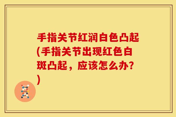 手指关节红润白色凸起(手指关节出现红色白斑凸起，应该怎么办？)