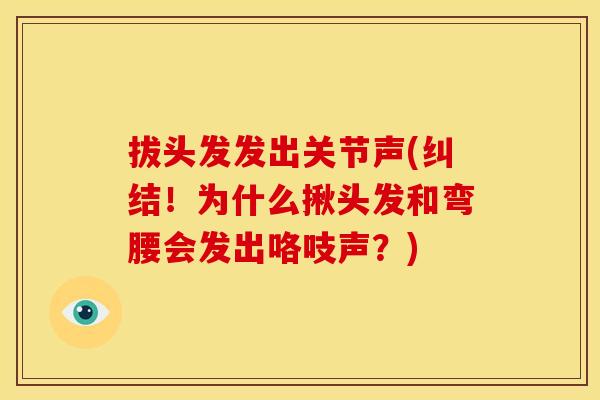 拔头发发出关节声(纠结！为什么揪头发和弯腰会发出咯吱声？)