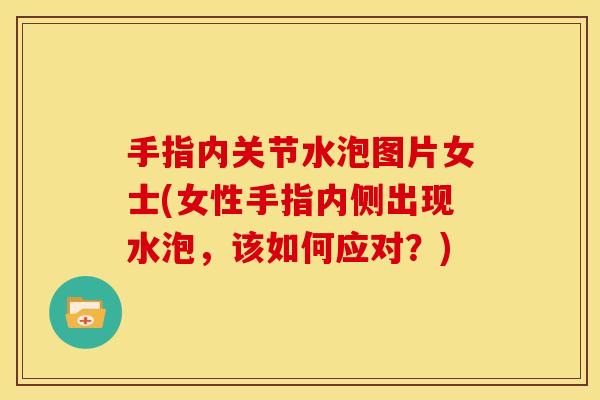手指内关节水泡图片女士(女性手指内侧出现水泡，该如何应对？)
