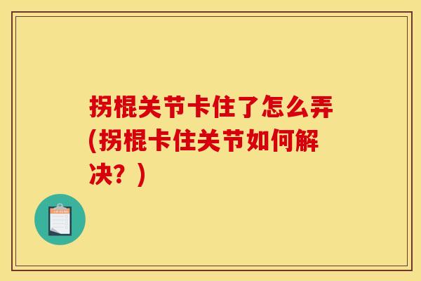 拐棍关节卡住了怎么弄(拐棍卡住关节如何解决？)