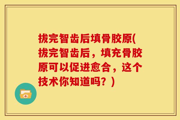 拔完智齿后填骨胶原(拔完智齿后，填充骨胶原可以促进愈合，这个技术你知道吗？)