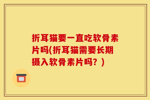折耳猫要一直吃软骨素片吗(折耳猫需要长期摄入软骨素片吗？)