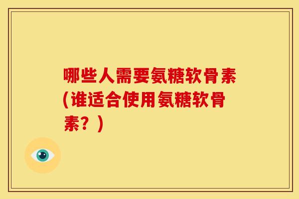 哪些人需要氨糖软骨素(谁适合使用氨糖软骨素？)