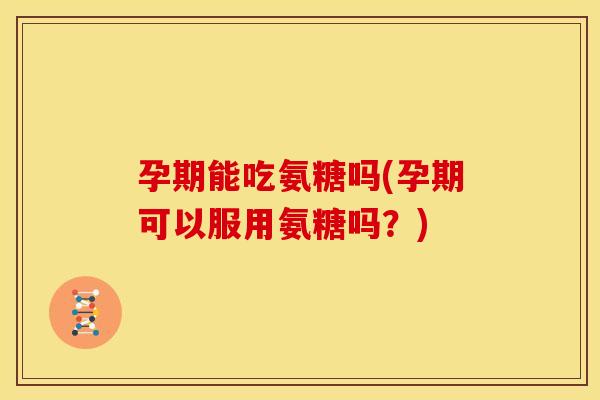 孕期能吃氨糖吗(孕期可以服用氨糖吗？)