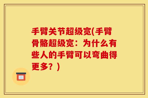 手臂关节超级宽(手臂骨骼超级宽：为什么有些人的手臂可以弯曲得更多？)