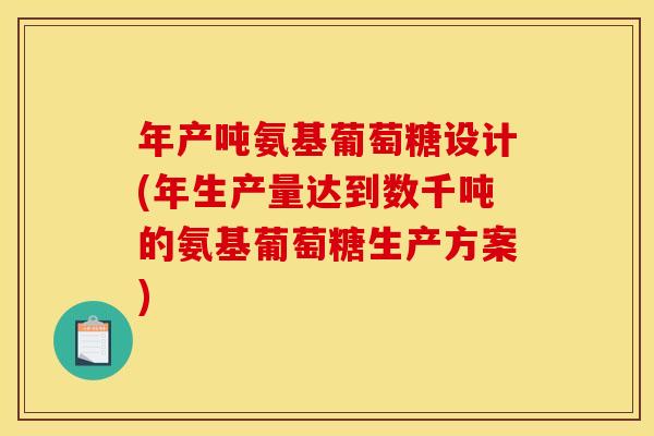 年产吨氨基葡萄糖设计(年生产量达到数千吨的氨基葡萄糖生产方案)