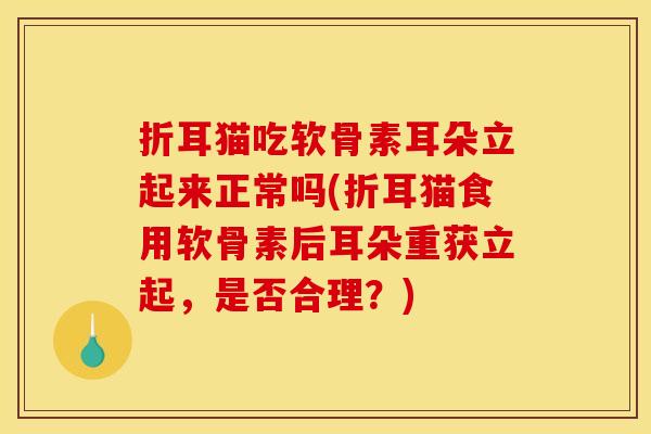 折耳猫吃软骨素耳朵立起来正常吗(折耳猫食用软骨素后耳朵重获立起，是否合理？)