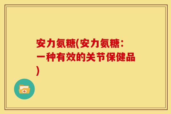 安力氨糖(安力氨糖：一种有效的关节保健品)