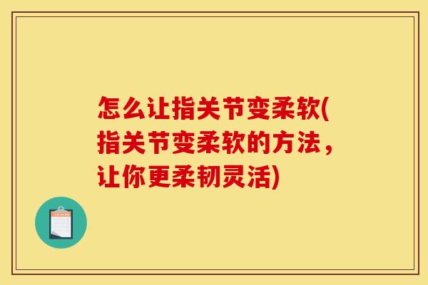 怎么让指关节变柔软(指关节变柔软的方法，让你更柔韧灵活)