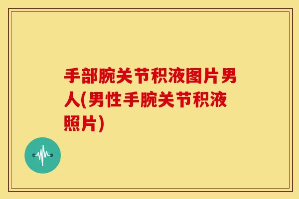 手部腕关节积液图片男人(男性手腕关节积液照片)-第1张图片-关节骑士 手部腕关节积液图片男人(男性手腕关节积液照片)-第1张图片-关节骑士