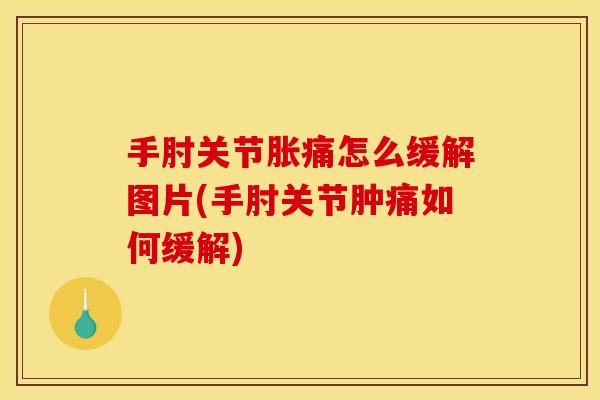 手肘关节胀痛怎么缓解图片(手肘关节肿痛如何缓解)