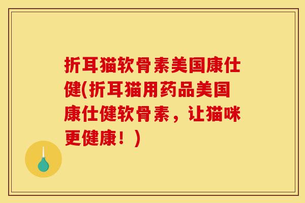折耳猫软骨素美国康仕健(折耳猫用药品美国康仕健软骨素,让猫咪更健康!)-第1张图片-关节骑士 折耳猫软骨素美国康仕健(折耳猫用药品美国康仕健软骨素,让猫咪更健康!)-第1张图片-关节骑士