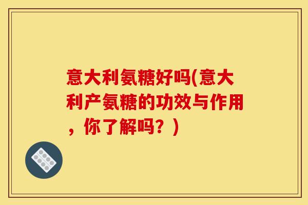 意大利氨糖好吗(意大利产氨糖的功效与作用，你了解吗？)