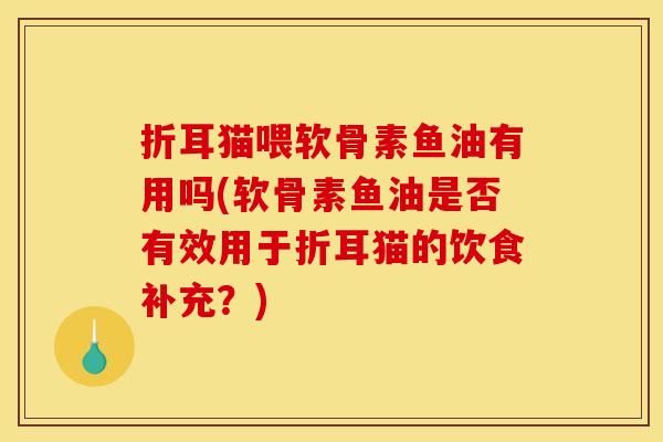 折耳猫喂软骨素鱼油有用吗(软骨素鱼油是否有效用于折耳猫的饮食补充?)-第1张图片-关节骑士 折耳猫喂软骨素鱼油有用吗(软骨素鱼油是否有效用于折耳猫的饮食补充?)-第1张图片-关节骑士