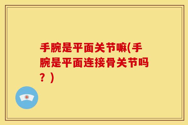 手腕是平面关节嘛(手腕是平面连接骨关节吗？)