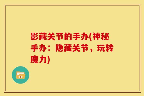 影藏关节的手办(神秘手办：隐藏关节，玩转魔力)