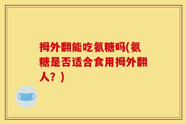 拇外翻能吃氨糖吗(氨糖是否适合食用拇外翻人？)
