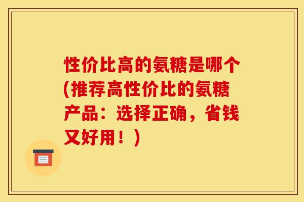 性价比高的氨糖是哪个(推荐高性价比的氨糖产品：选择正确，省钱又好用！)-第1张图片-关节骑士