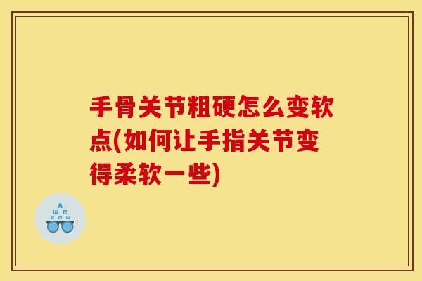 手骨关节粗硬怎么变软点(如何让手指关节变得柔软一些)