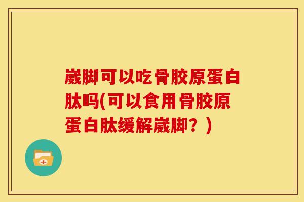 崴脚可以吃骨胶原蛋白肽吗(可以食用骨胶原蛋白肽缓解崴脚？)