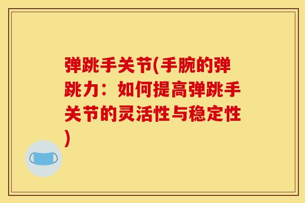弹跳手关节(手腕的弹跳力：如何提高弹跳手关节的灵活性与稳定性)