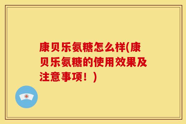康贝乐氨糖怎么样(康贝乐氨糖的使用效果及注意事项！)