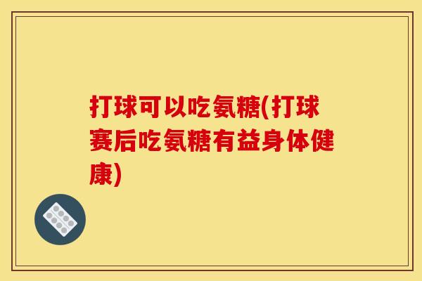 打球可以吃氨糖(打球赛后吃氨糖有益身体健康)