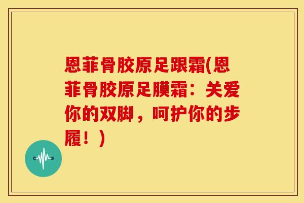 恩菲骨胶原足跟霜(恩菲骨胶原足膜霜：关爱你的双脚，呵护你的步履！)