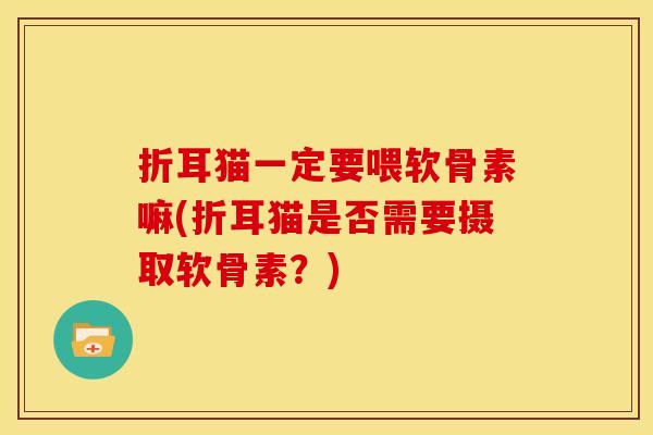 折耳猫一定要喂软骨素嘛(折耳猫是否需要摄取软骨素？)