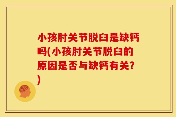 小孩肘关节脱臼是缺钙吗(小孩肘关节脱臼的原因是否与缺钙有关？)