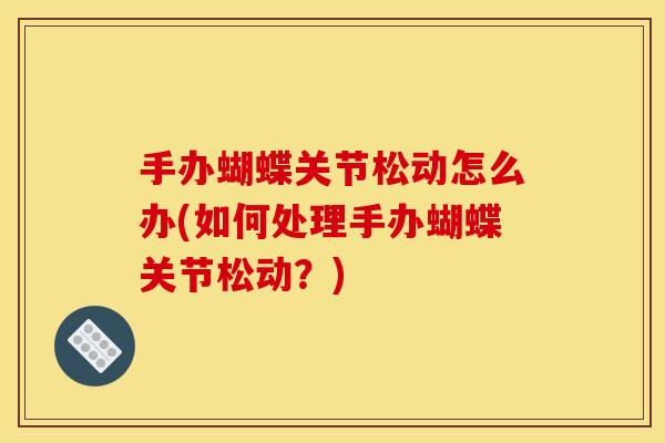 手办蝴蝶关节松动怎么办(如何处理手办蝴蝶关节松动？)
