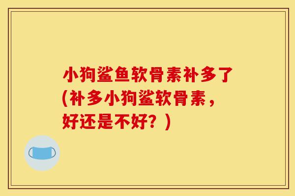 小狗鲨鱼软骨素补多了(补多小狗鲨软骨素，好还是不好？)