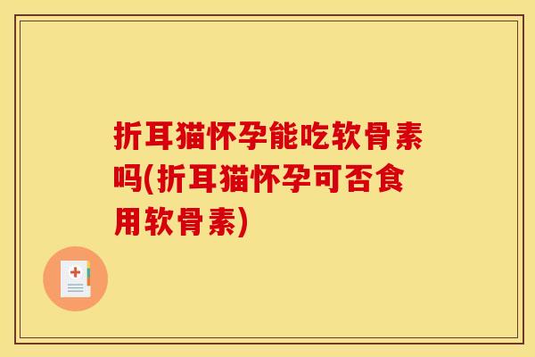折耳猫怀孕能吃软骨素吗(折耳猫怀孕可否食用软骨素)