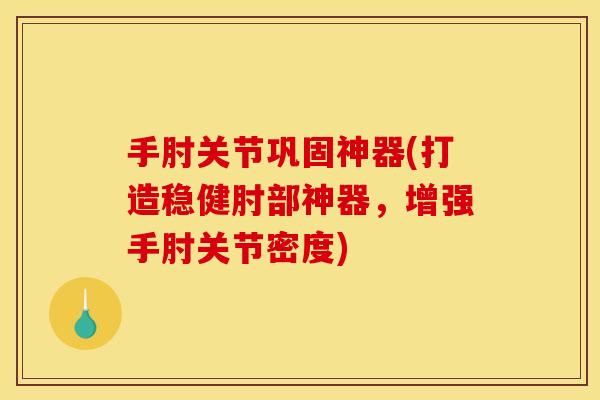 手肘关节巩固神器(打造稳健肘部神器，增强手肘关节密度)