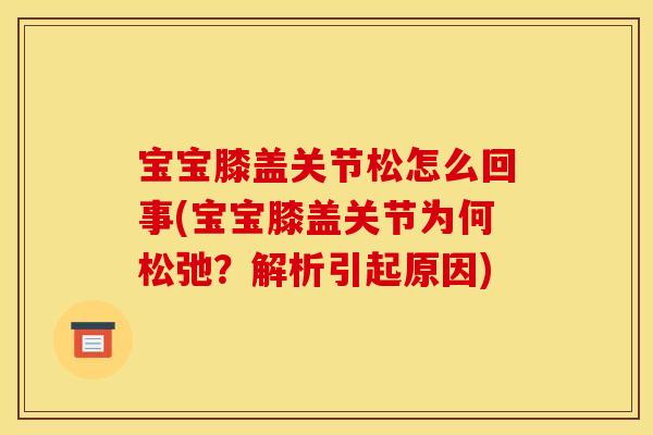 宝宝膝盖关节松怎么回事(宝宝膝盖关节为何松弛？解析引起原因)