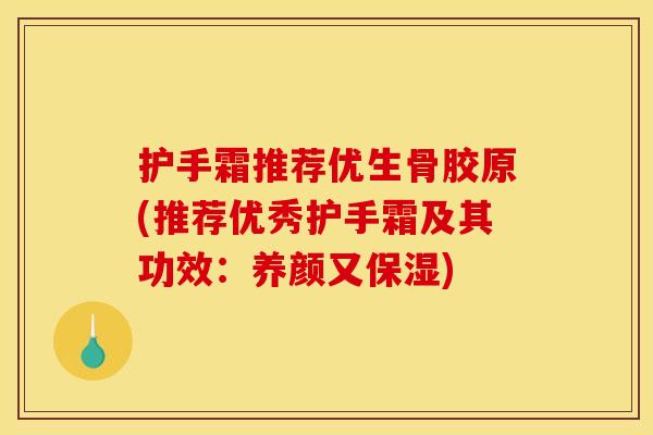 护手霜推荐优生骨胶原(推荐优秀护手霜及其功效：养颜又保湿)