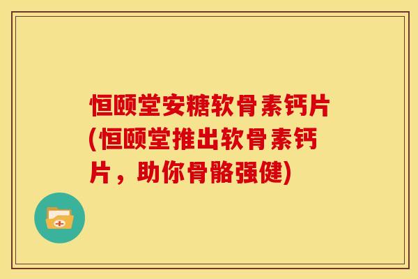 恒颐堂安糖软骨素钙片(恒颐堂推出软骨素钙片，助你骨骼强健)