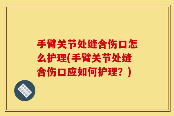 手臂关节处缝合伤口怎么护理(手臂关节处缝合伤口应如何护理？)