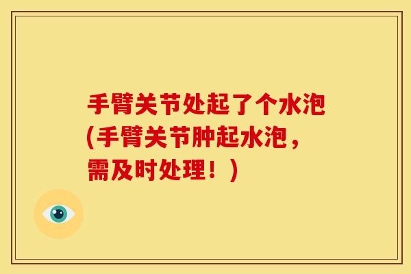 手臂关节处起了个水泡(手臂关节肿起水泡，需及时处理！)