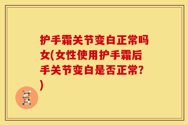 护手霜关节变白正常吗女(女性使用护手霜后手关节变白是否正常？)