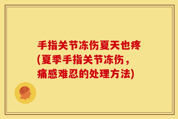 手指关节冻伤夏天也疼(夏季手指关节冻伤，痛感难忍的处理方法)