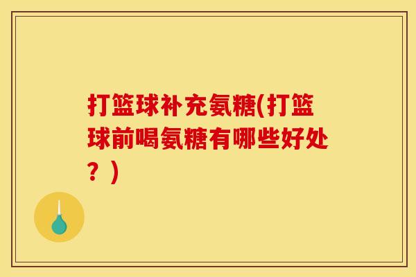 打篮球补充氨糖(打篮球前喝氨糖有哪些好处？)