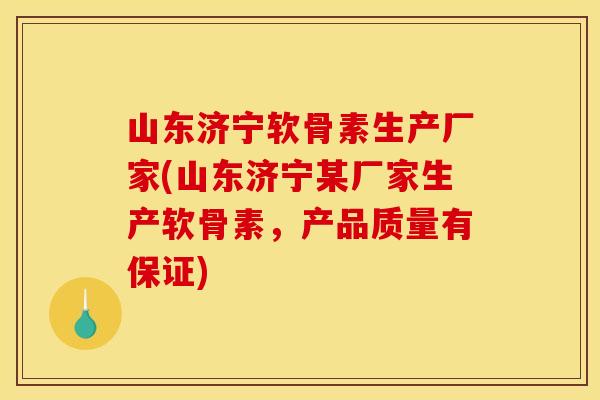 山东济宁软骨素生产厂家(山东济宁某厂家生产软骨素，产品质量有保证)
