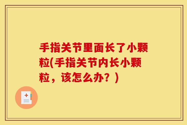 手指关节里面长了小颗粒(手指关节内长小颗粒，该怎么办？)