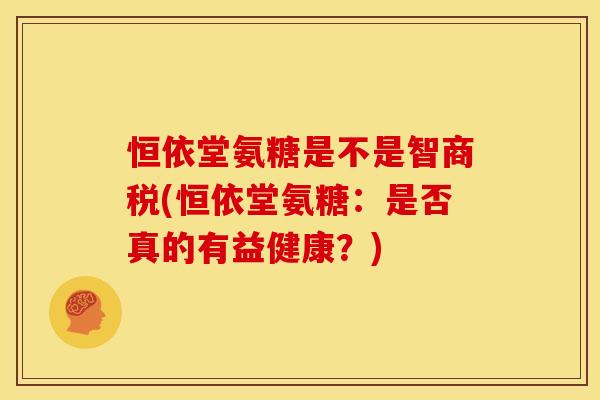 恒依堂氨糖是不是智商税(恒依堂氨糖：是否真的有益健康？)