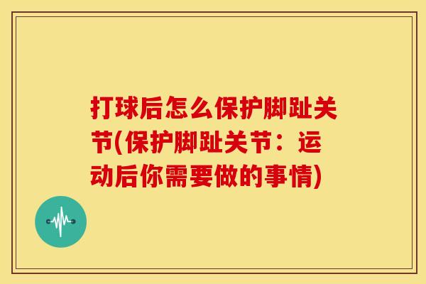 打球后怎么保护脚趾关节(保护脚趾关节：运动后你需要做的事情)