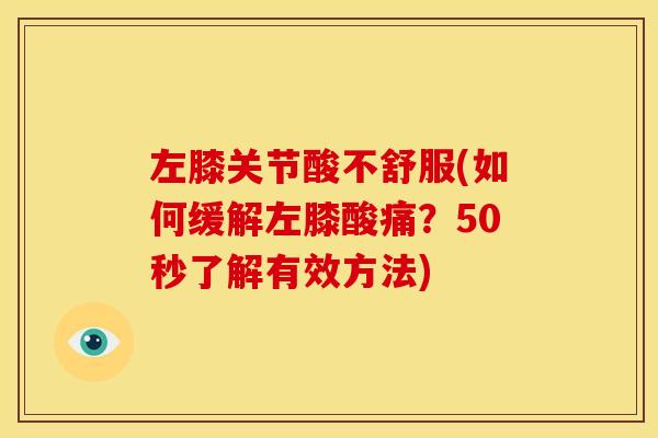 左膝关节酸不舒服(如何缓解左膝酸痛？50秒了解有效方法)
