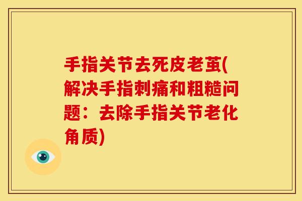 手指关节去死皮老茧(解决手指刺痛和粗糙问题：去除手指关节老化角质)