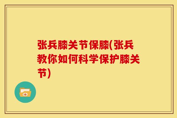 张兵膝关节保膝(张兵教你如何科学保护膝关节)